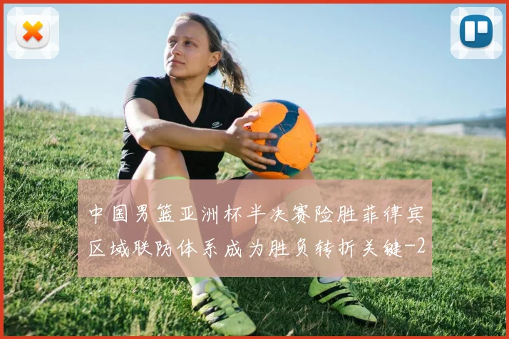 中国男篮亚洲杯半决赛险胜菲律宾区域联防体系成为胜负转折关键