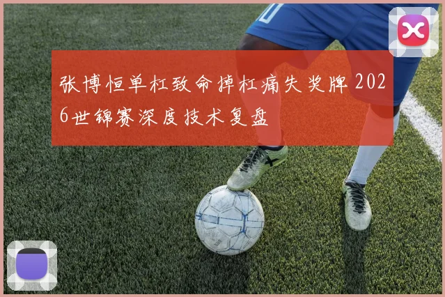 张博恒单杠致命掉杠痛失奖牌 2026世锦赛深度技术复盘