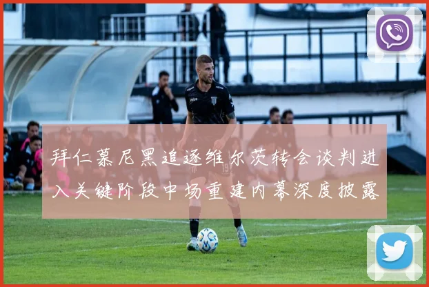拜仁慕尼黑追逐维尔茨转会谈判进入关键阶段中场重建内幕深度披露