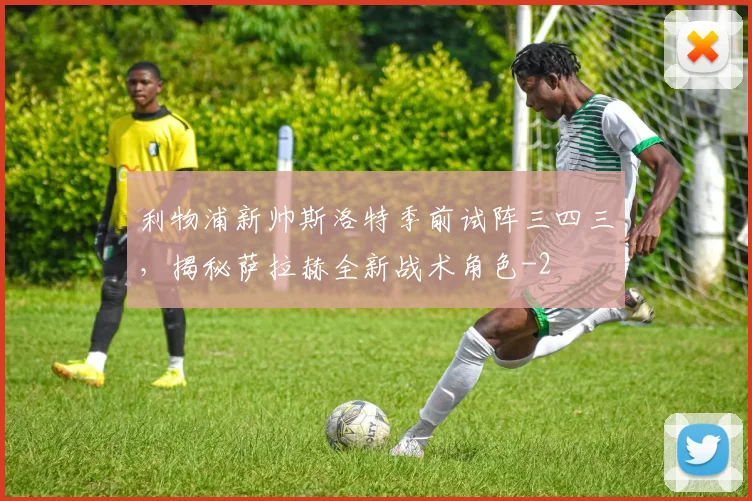 利物浦新帅斯洛特季前试阵三四三,揭秘萨拉赫全新战术角色