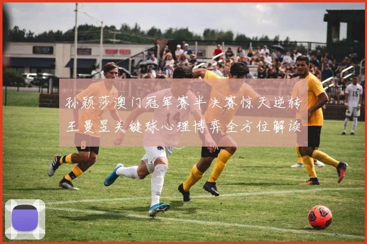 孙颖莎澳门冠军赛半决赛惊天逆转王曼昱关键球心理博弈全方位解读