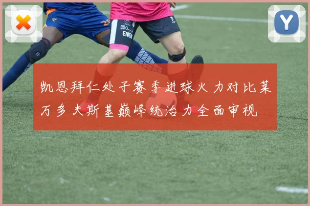 凯恩拜仁处子赛季进球火力对比莱万多夫斯基巅峰统治力全面审视