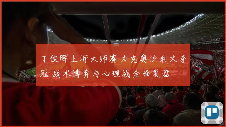 丁俊晖上海大师赛力克奥沙利文夺冠 战术博弈与心理战全面复盘