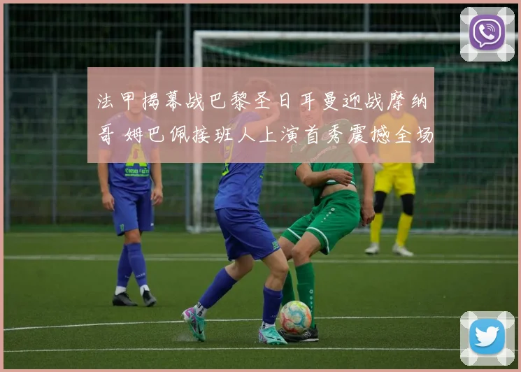 法甲揭幕战巴黎圣日耳曼迎战摩纳哥 姆巴佩接班人上演首秀震撼全场