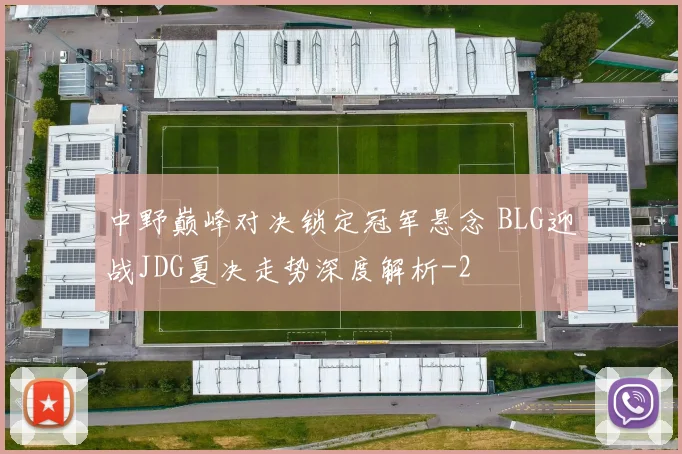 中野巅峰对决锁定冠军悬念 BLG迎战JDG夏决走势深度解析