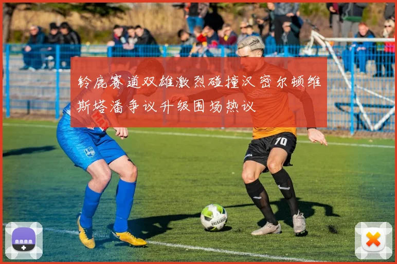 铃鹿赛道双雄激烈碰撞汉密尔顿维斯塔潘争议升级围场热议