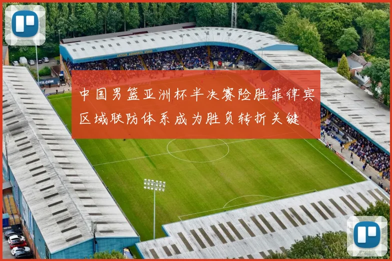 中国男篮亚洲杯半决赛险胜菲律宾区域联防体系成为胜负转折关键