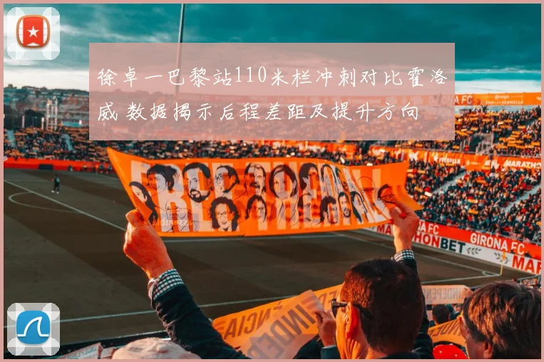 徐卓一巴黎站110米栏冲刺对比霍洛威 数据揭示后程差距及提升方向