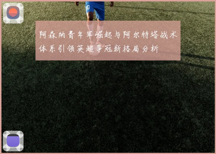 阿森纳青年军崛起与阿尔特塔战术体系引领英超争冠新格局分析