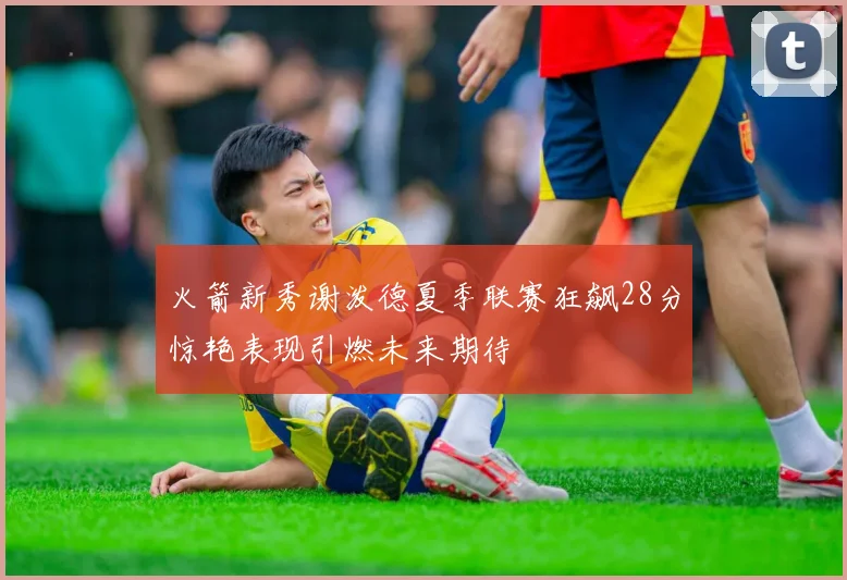 火箭新秀谢泼德夏季联赛狂飙28分惊艳表现引燃未来期待