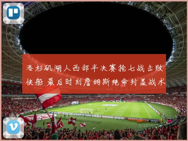 洛杉矶湖人西部半决赛抢七战击败快船 最后时刻詹姆斯绝命封盖战术分析