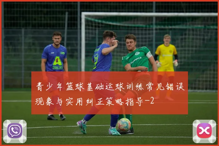 青少年篮球基础运球训练常见错误现象与实用纠正策略指导