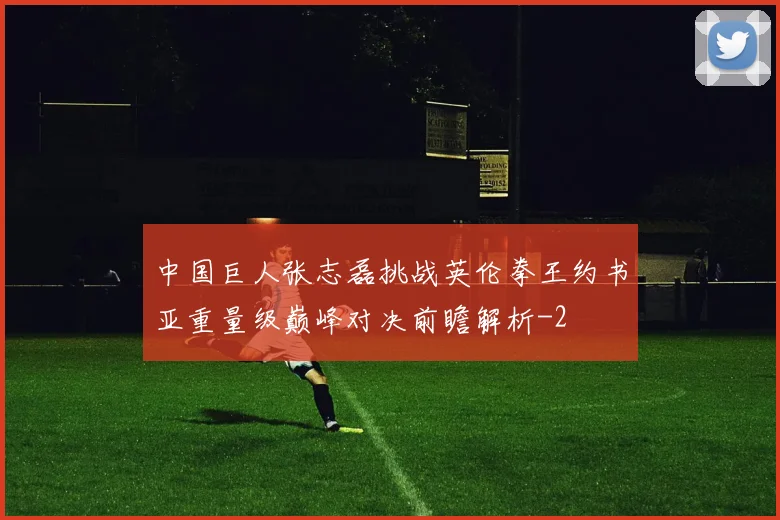 中国巨人张志磊挑战英伦拳王约书亚重量级巅峰对决前瞻解析