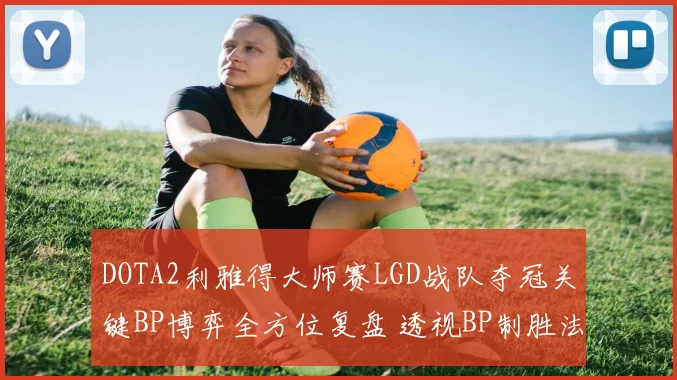 DOTA2利雅得大师赛LGD战队夺冠关键BP博弈全方位复盘 透视BP制胜法则与心理博弈艺术