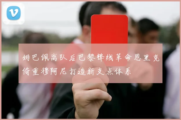 姆巴佩离队后巴黎锋线革命恩里克倚重穆阿尼打造新支点体系