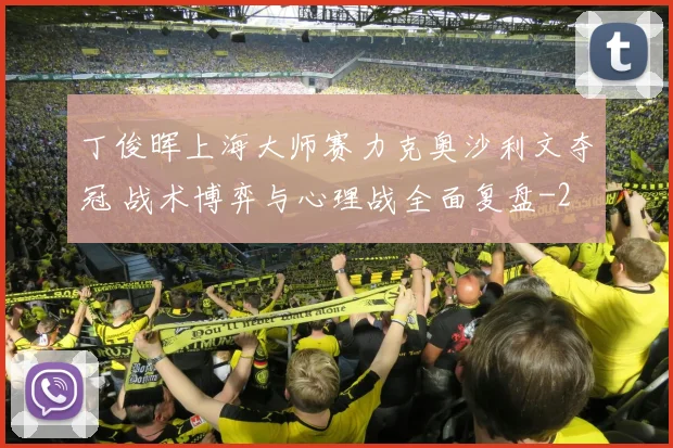 丁俊晖上海大师赛力克奥沙利文夺冠 战术博弈与心理战全面复盘