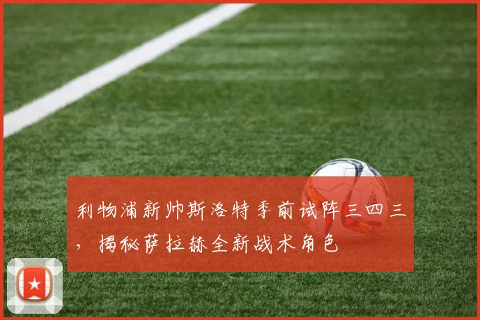 利物浦新帅斯洛特季前试阵三四三，揭秘萨拉赫全新战术角色