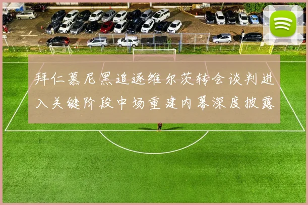 拜仁慕尼黑追逐维尔茨转会谈判进入关键阶段中场重建内幕深度披露