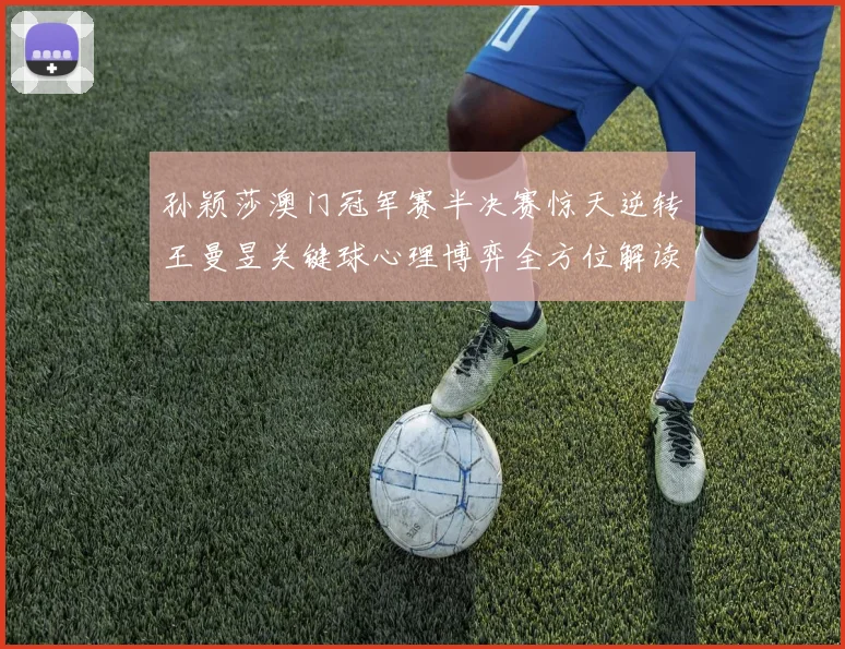 孙颖莎澳门冠军赛半决赛惊天逆转王曼昱关键球心理博弈全方位解读